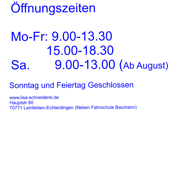 ffnungszeiten     Mo-Fr: 9.00-13.30               15.00-18.30    Sa.       9.00-13.00 (Ab August)                                Sonntag und Feiertag Geschlossen                www.lisa-schneiderei.de        Hauptstr 80        70771 Leinfelden-Echterdingen (Neben Fahrschule Baumann)